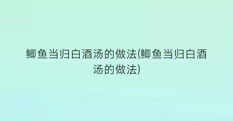 鲫鱼当归白酒汤的做法(鲫鱼当归白酒汤的做法)