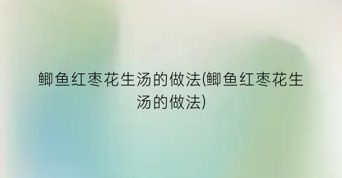 “鲫鱼红枣花生汤的做法(鲫鱼红枣花生汤的做法)