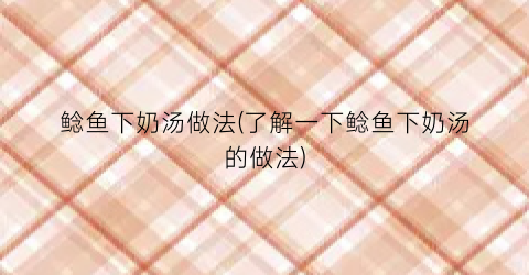鲶鱼下奶汤做法(了解一下鲶鱼下奶汤的做法)