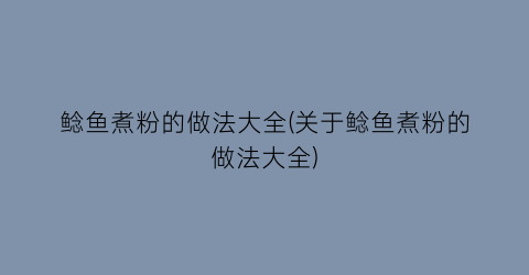 “鲶鱼煮粉的做法大全(关于鲶鱼煮粉的做法大全)