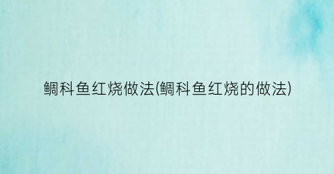 鲷科鱼红烧做法(鲷科鱼红烧的做法)