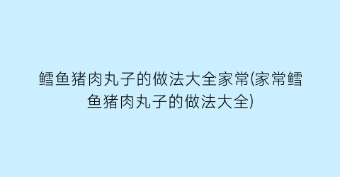 鳕鱼猪肉丸子的做法大全家常(家常鳕鱼猪肉丸子的做法大全)