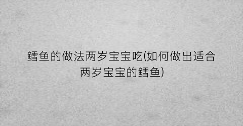 鳕鱼的做法两岁宝宝吃(如何做出适合两岁宝宝的鳕鱼)