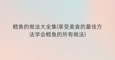 “鳕鱼的做法大全集(享受美食的最佳方法学会鳕鱼的所有做法)