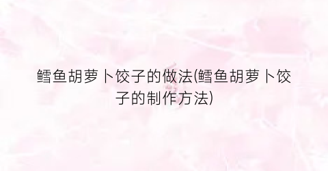 鳕鱼胡萝卜饺子的做法(鳕鱼胡萝卜饺子的制作方法)