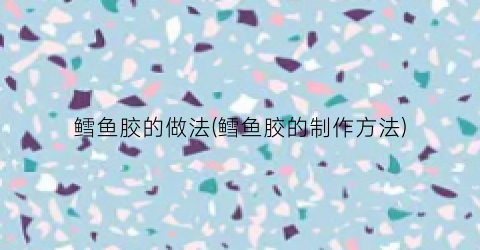 鳕鱼胶的做法(鳕鱼胶的制作方法)