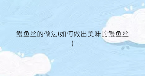 鳗鱼丝的做法(如何做出美味的鳗鱼丝)