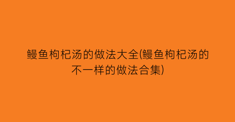 鳗鱼枸杞汤的做法大全(鳗鱼枸杞汤的不一样的做法合集)