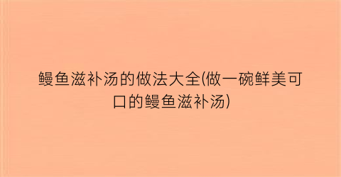 “鳗鱼滋补汤的做法大全(做一碗鲜美可口的鳗鱼滋补汤)