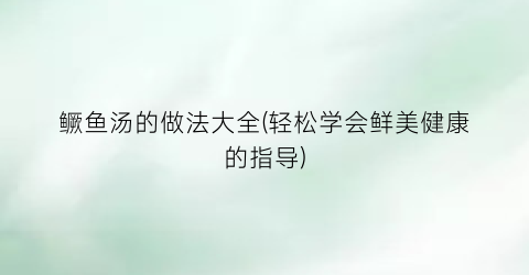 “鳜鱼汤的做法大全(轻松学会鲜美健康的指导)