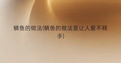 鳞鱼的做法(鳞鱼的做法是让人爱不释手)
