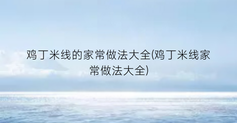 鸡丁米线的家常做法大全(鸡丁米线家常做法大全)