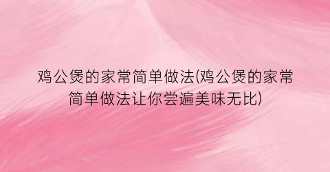 “鸡公煲的家常简单做法(鸡公煲的家常简单做法让你尝遍美味无比)