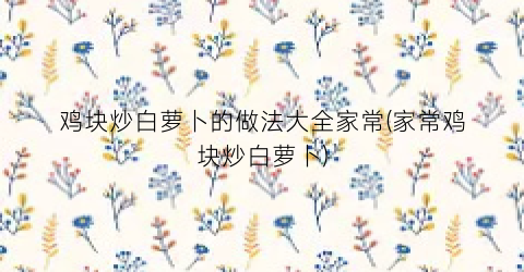 鸡块炒白萝卜的做法大全家常(家常鸡块炒白萝卜)