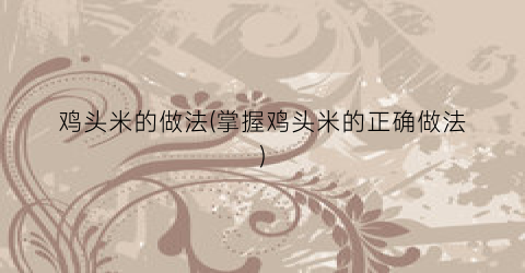 鸡头米的做法(掌握鸡头米的正确做法)