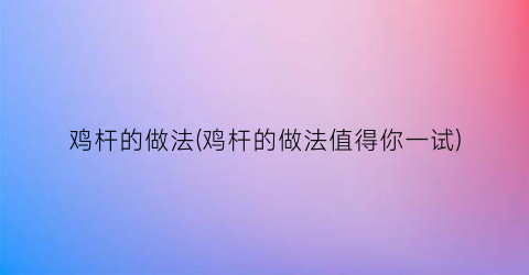 鸡杆的做法(鸡杆的做法值得你一试)