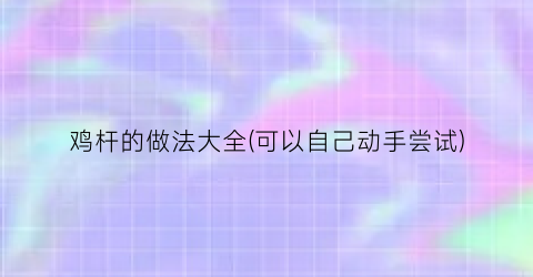 鸡杆的做法大全(可以自己动手尝试)