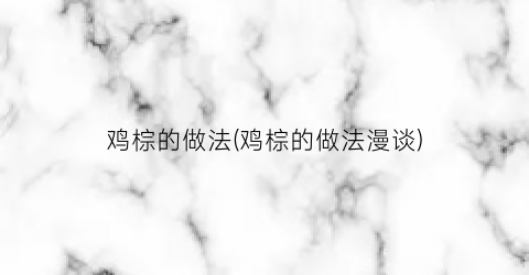 鸡棕的做法(鸡棕的做法漫谈)