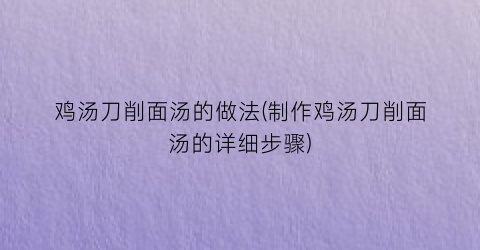 “鸡汤刀削面汤的做法(制作鸡汤刀削面汤的详细步骤)