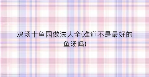 “鸡汤十鱼园做法大全(难道不是最好的鱼汤吗)