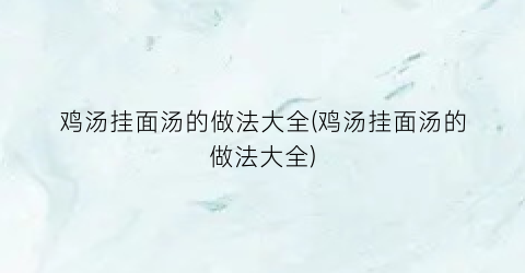 鸡汤挂面汤的做法大全(鸡汤挂面汤的做法大全)