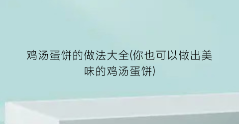 鸡汤蛋饼的做法大全(你也可以做出美味的鸡汤蛋饼)