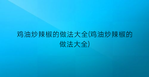 鸡油炒辣椒的做法大全(鸡油炒辣椒的做法大全)