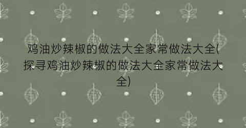 “鸡油炒辣椒的做法大全家常做法大全(探寻鸡油炒辣椒的做法大全家常做法大全)