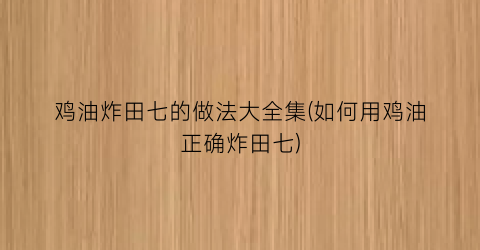 鸡油炸田七的做法大全集(如何用鸡油正确炸田七)