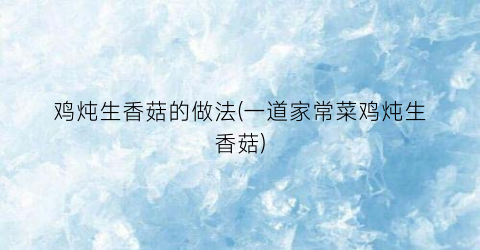 鸡炖生香菇的做法(一道家常菜鸡炖生香菇)