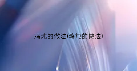 鸡炖的做法(鸡炖的做法)