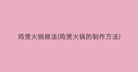 鸡煲火锅做法(鸡煲火锅的制作方法)