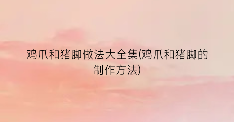鸡爪和猪脚做法大全集(鸡爪和猪脚的制作方法)