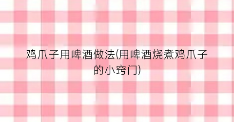 “鸡爪子用啤酒做法(用啤酒烧煮鸡爪子的小窍门)