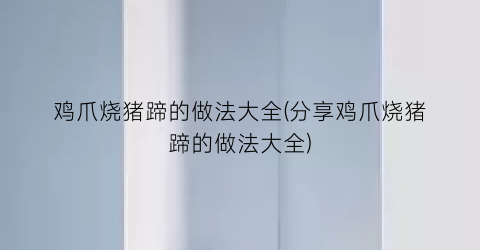 鸡爪烧猪蹄的做法大全(分享鸡爪烧猪蹄的做法大全)