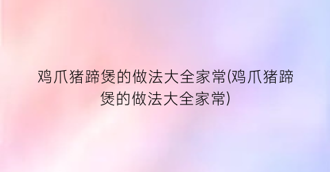 “鸡爪猪蹄煲的做法大全家常(鸡爪猪蹄煲的做法大全家常)