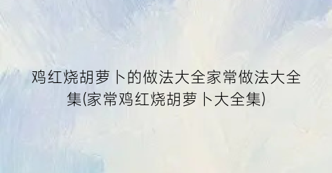 鸡红烧胡萝卜的做法大全家常做法大全集(家常鸡红烧胡萝卜大全集)