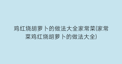 “鸡红烧胡萝卜的做法大全家常菜(家常菜鸡红烧胡萝卜的做法大全)