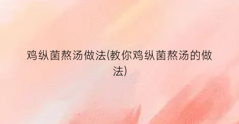 鸡纵菌熬汤做法(教你鸡纵菌熬汤的做法)