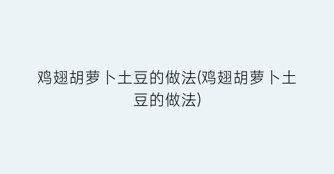 鸡翅胡萝卜土豆的做法(鸡翅胡萝卜土豆的做法)
