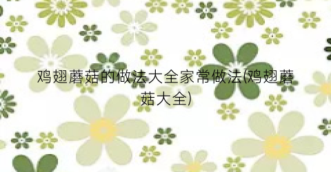 鸡翅蘑菇的做法大全家常做法(鸡翅蘑菇大全)