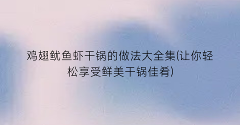鸡翅鱿鱼虾干锅的做法大全集(让你轻松享受鲜美干锅佳肴)