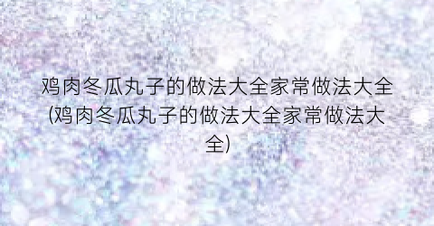 “鸡肉冬瓜丸子的做法大全家常做法大全(鸡肉冬瓜丸子的做法大全家常做法大全)