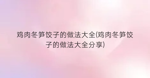 鸡肉冬笋饺子的做法大全(鸡肉冬笋饺子的做法大全分享)