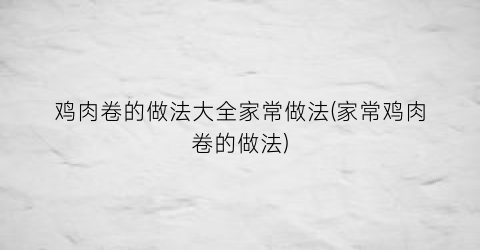 鸡肉卷的做法大全家常做法(家常鸡肉卷的做法)