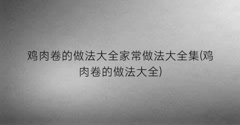 鸡肉卷的做法大全家常做法大全集(鸡肉卷的做法大全)