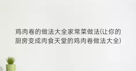 “鸡肉卷的做法大全家常菜做法(让你的厨房变成肉食天堂的鸡肉卷做法大全)