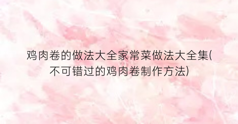 鸡肉卷的做法大全家常菜做法大全集(不可错过的鸡肉卷制作方法)