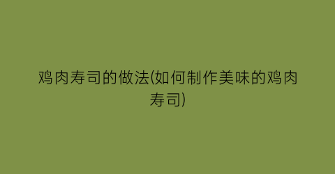 “鸡肉寿司的做法(如何制作美味的鸡肉寿司)