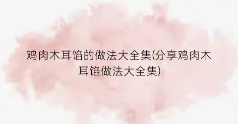 鸡肉木耳馅的做法大全集(分享鸡肉木耳馅做法大全集)